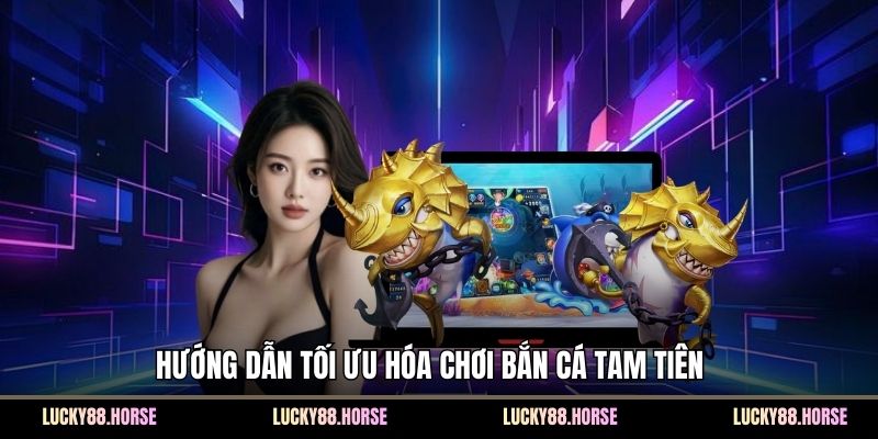 Hướng dẫn tối ưu hóa chơi bắn cá Tam Tiên  